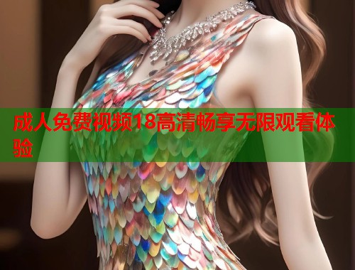 成人免费视频18高清畅享无限观看体验