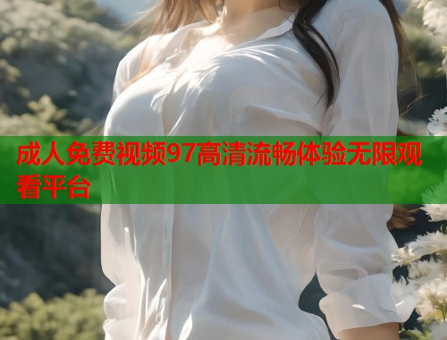 成人免费视频97高清流畅体验无限观看平台