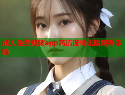 成人免费视频app高清流畅无限观看体验
