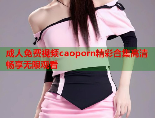 成人免费视频caoporn精彩合集高清畅享无限观看