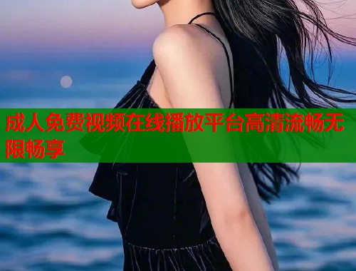 成人免费视频在线播放平台高清流畅无限畅享