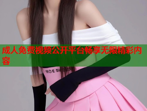 成人免费视频公开平台畅享无限精彩内容