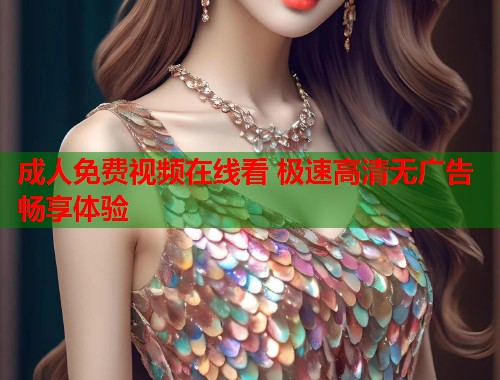 成人免费视频在线看 极速高清无广告畅享体验