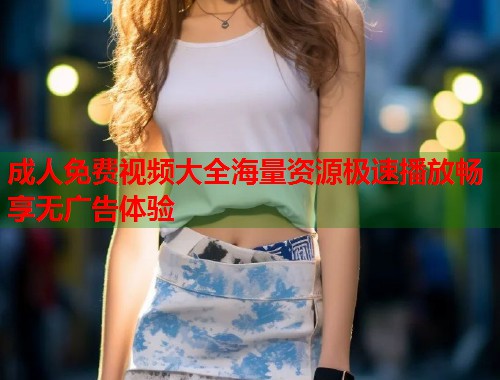 成人免费视频大全海量资源极速播放畅享无广告体验