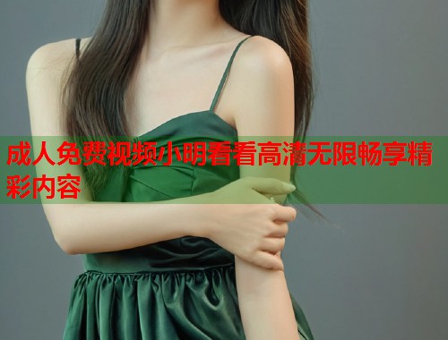 成人免费视频小明看看高清无限畅享精彩内容