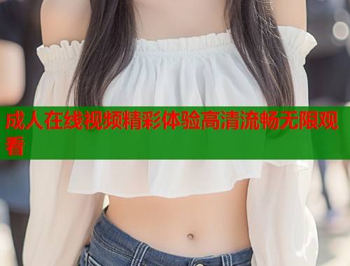 成人在线视频精彩体验高清流畅无限观看