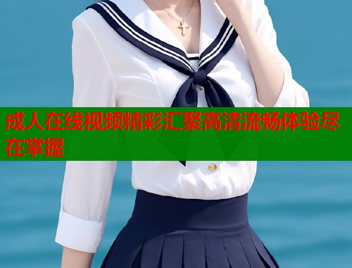成人在线视频精彩汇聚高清流畅体验尽在掌握
