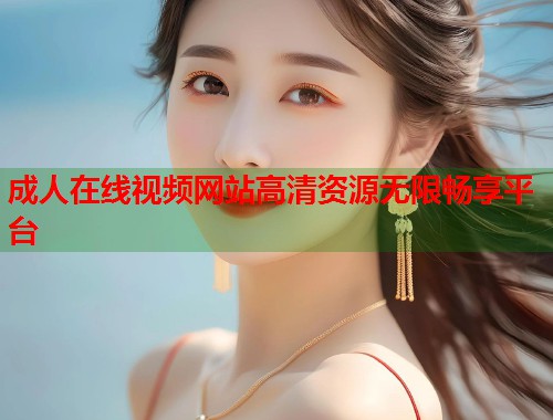 成人在线视频网站高清资源无限畅享平台