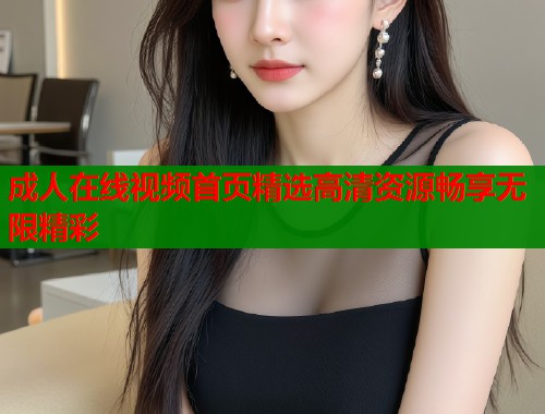 成人在线视频首页精选高清资源畅享无限精彩