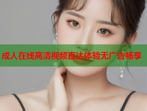 成人在线高清视频直达体验无广告畅享