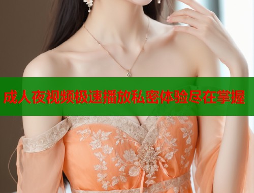 成人夜视频极速播放私密体验尽在掌握