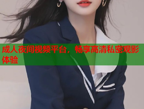 成人夜间视频平台，畅享高清私密观影体验