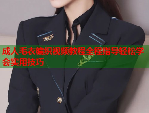 成人毛衣编织视频教程全程指导轻松学会实用技巧