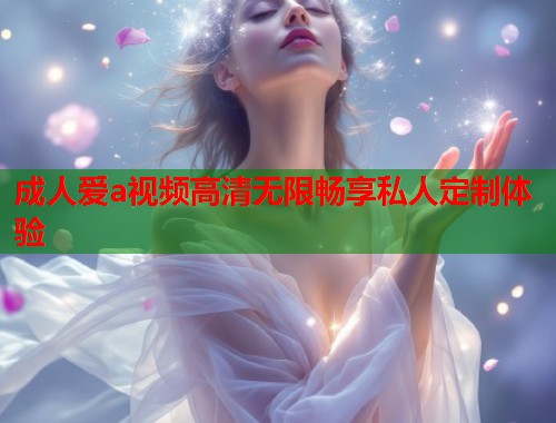 成人爱a视频高清无限畅享私人定制体验  第2张