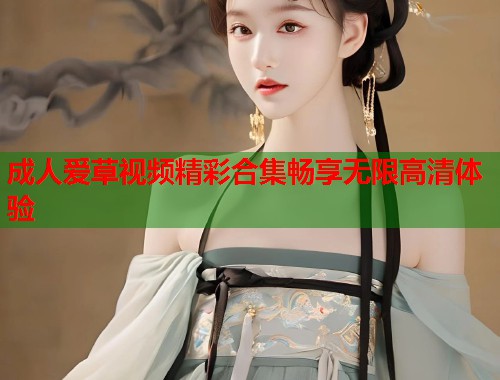 成人爱草视频精彩合集畅享无限高清体验