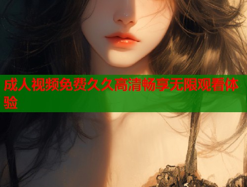 成人视频免费久久高清畅享无限观看体验