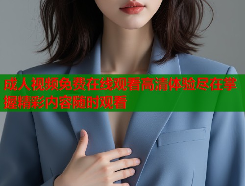 成人视频免费在线观看高清体验尽在掌握精彩内容随时观看