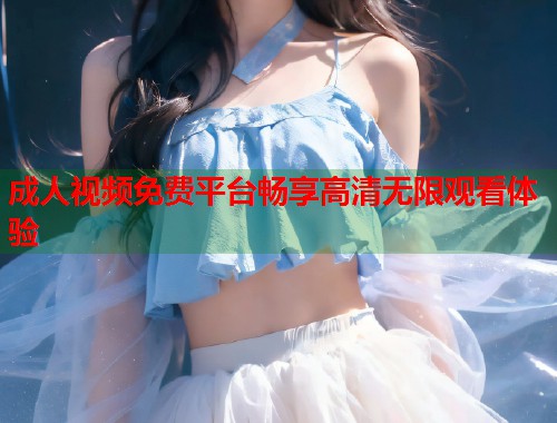 成人视频免费平台畅享高清无限观看体验  第1张