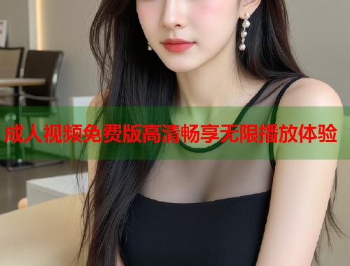 成人视频免费版高清畅享无限播放体验