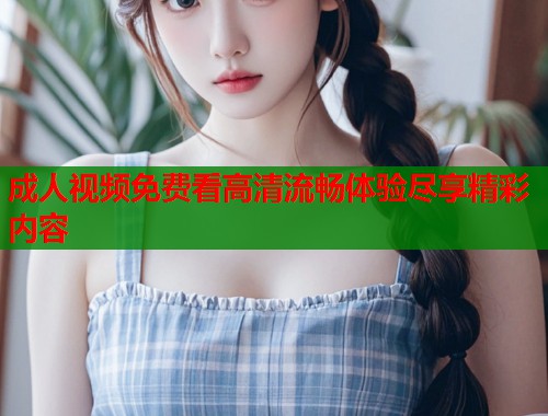 成人视频免费看高清流畅体验尽享精彩内容