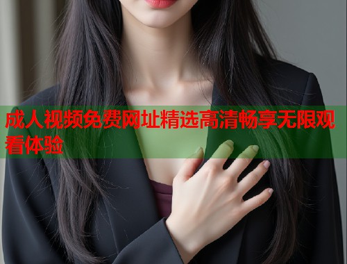 成人视频免费网址精选高清畅享无限观看体验