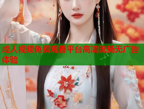 成人视频免费观看平台高清流畅无广告体验