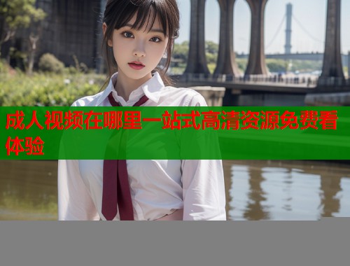 成人视频在哪里一站式高清资源免费看体验