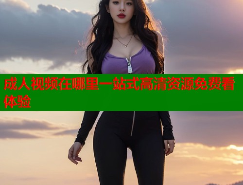 成人视频在哪里一站式高清资源免费看体验  第2张