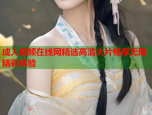 成人视频在线网精选高清大片畅享无限精彩体验