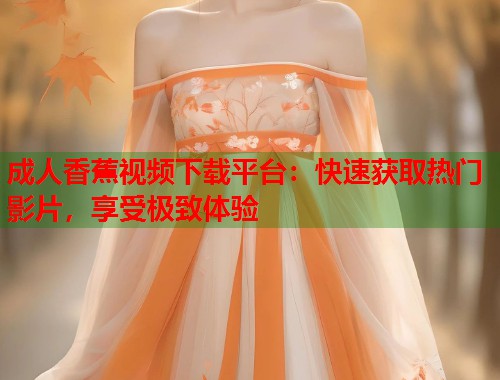 成人香蕉视频下载平台：快速获取热门影片，享受极致体验