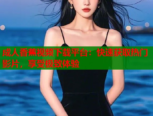 成人香蕉视频下载平台：快速获取热门影片，享受极致体验  第2张