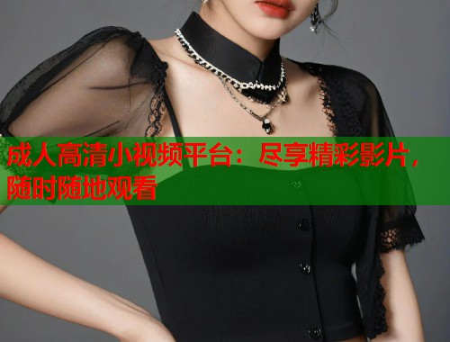 成人高清小视频平台：尽享精彩影片，随时随地观看