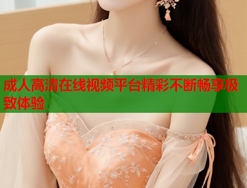 成人高清在线视频平台精彩不断畅享极致体验  第2张