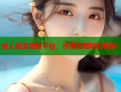 成人高清播放平台，尽享无限精彩视频