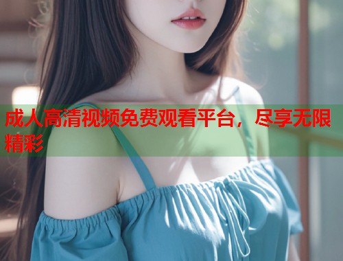 成人高清视频免费观看平台，尽享无限精彩