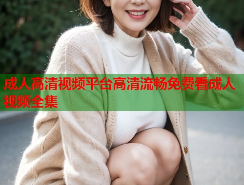 成人高清视频平台高清流畅免费看成人视频全集