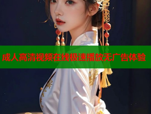 成人高清视频在线极速播放无广告体验