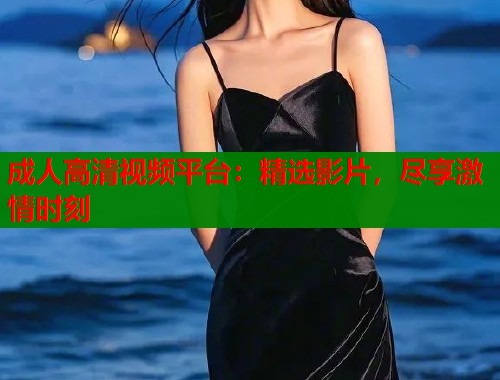 成人高清视频平台：精选影片，尽享激情时刻  第2张