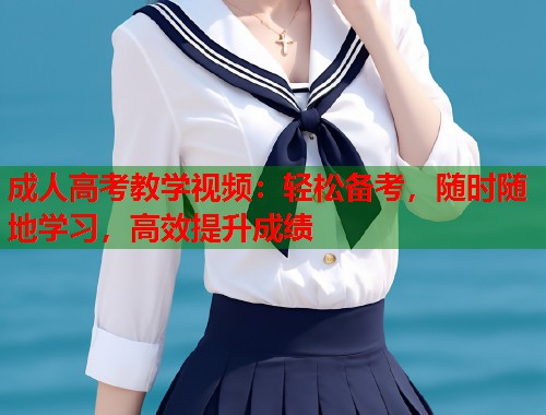 成人高考教学视频：轻松备考，随时随地学习，高效提升成绩