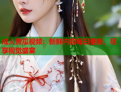 成人黄瓜视频：新鲜内容每日更新，尽享视觉盛宴