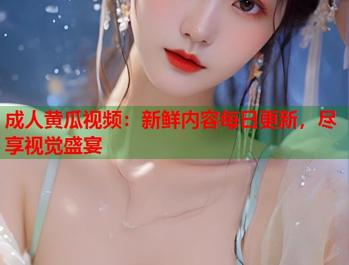 成人黄瓜视频：新鲜内容每日更新，尽享视觉盛宴  第2张