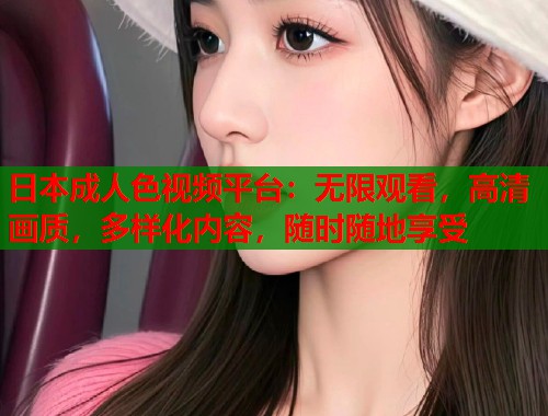 日本成人色视频平台：无限观看，高清画质，多样化内容，随时随地享受