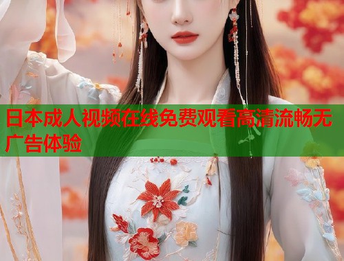 日本成人视频在线免费观看高清流畅无广告体验