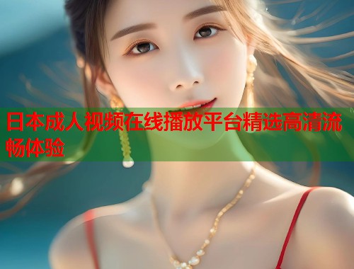日本成人视频在线播放平台精选高清流畅体验