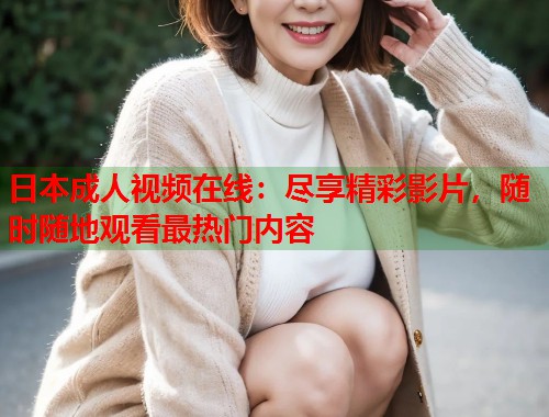 日本成人视频在线：尽享精彩影片，随时随地观看最热门内容