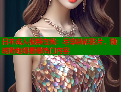 日本成人视频在线：尽享精彩影片，随时随地观看最热门内容  第2张