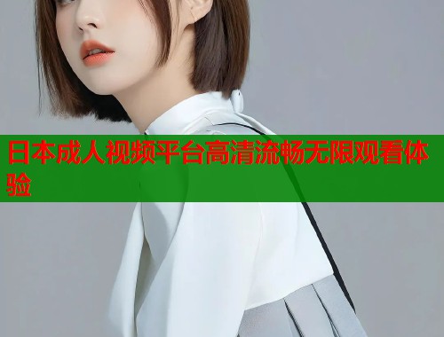 日本成人视频平台高清流畅无限观看体验