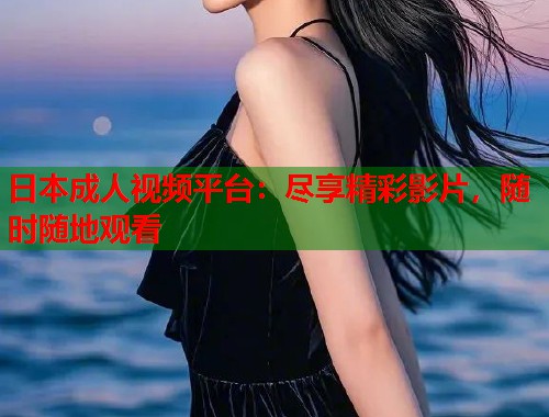 日本成人视频平台：尽享精彩影片，随时随地观看