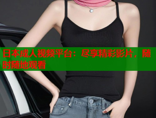 日本成人视频平台：尽享精彩影片，随时随地观看  第2张