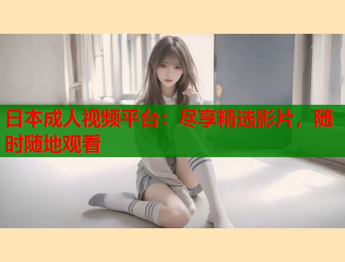 日本成人视频平台：尽享精选影片，随时随地观看  第2张